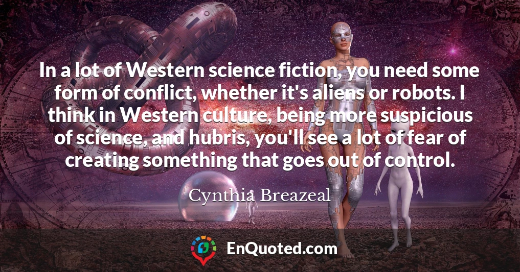 In a lot of Western science fiction, you need some form of conflict, whether it's aliens or robots. I think in Western culture, being more suspicious of science, and hubris, you'll see a lot of fear of creating something that goes out of control.