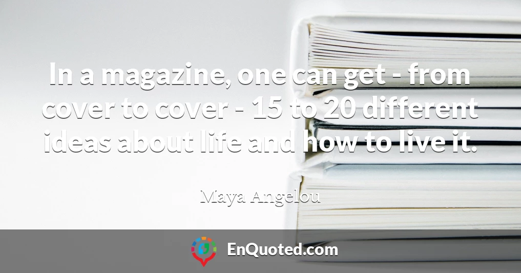 In a magazine, one can get - from cover to cover - 15 to 20 different ideas about life and how to live it.
