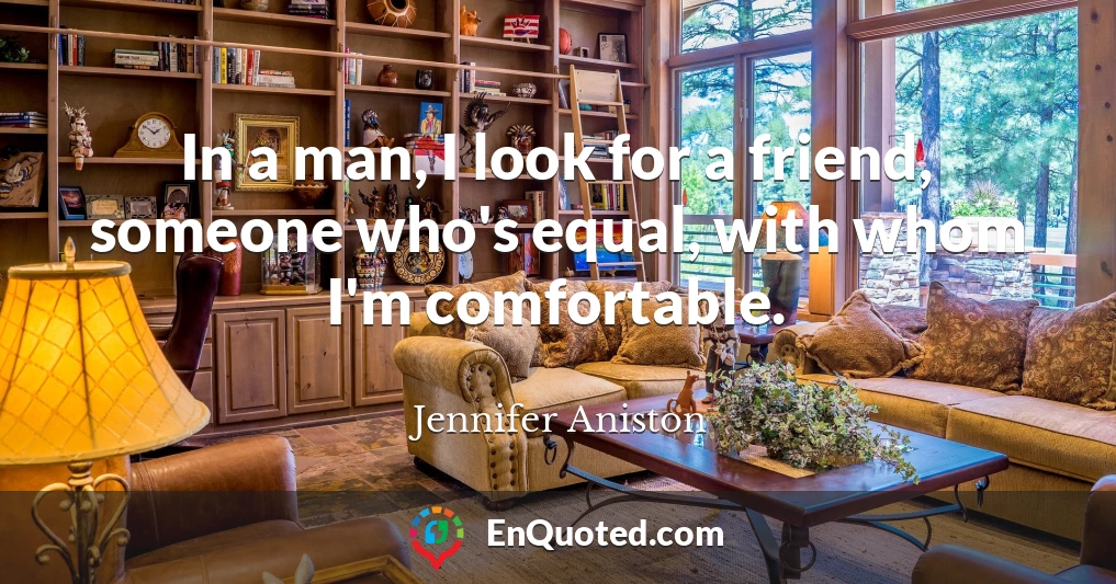 In a man, I look for a friend, someone who's equal, with whom I'm comfortable.