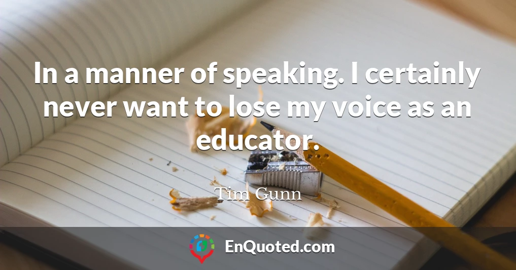 In a manner of speaking. I certainly never want to lose my voice as an educator.