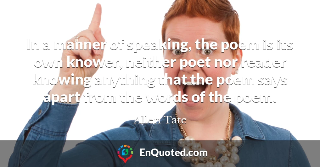 In a manner of speaking, the poem is its own knower, neither poet nor reader knowing anything that the poem says apart from the words of the poem.