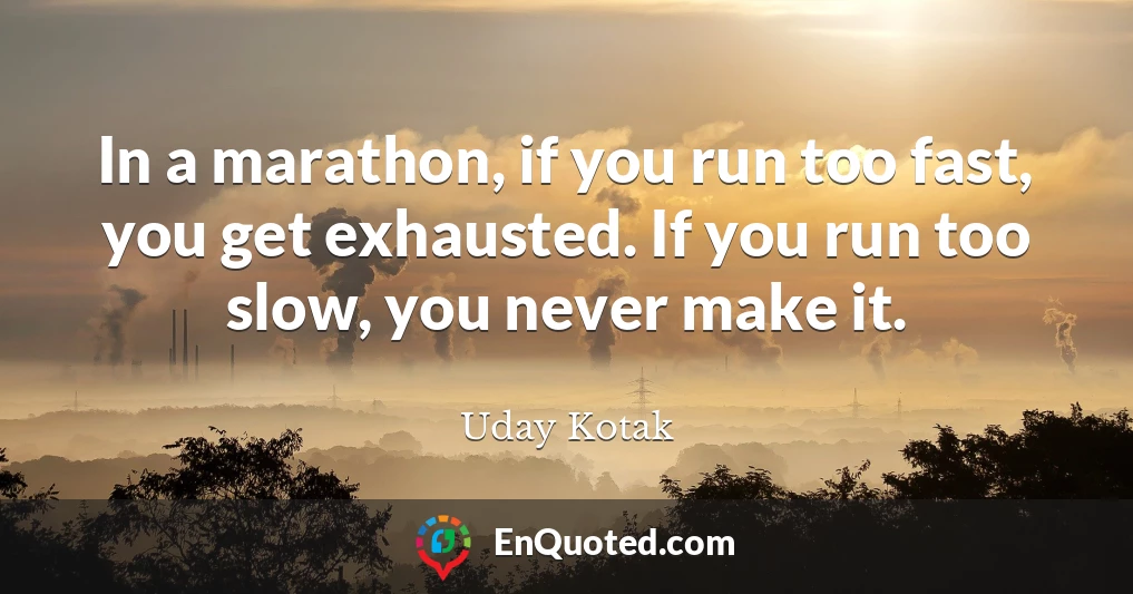 In a marathon, if you run too fast, you get exhausted. If you run too slow, you never make it.