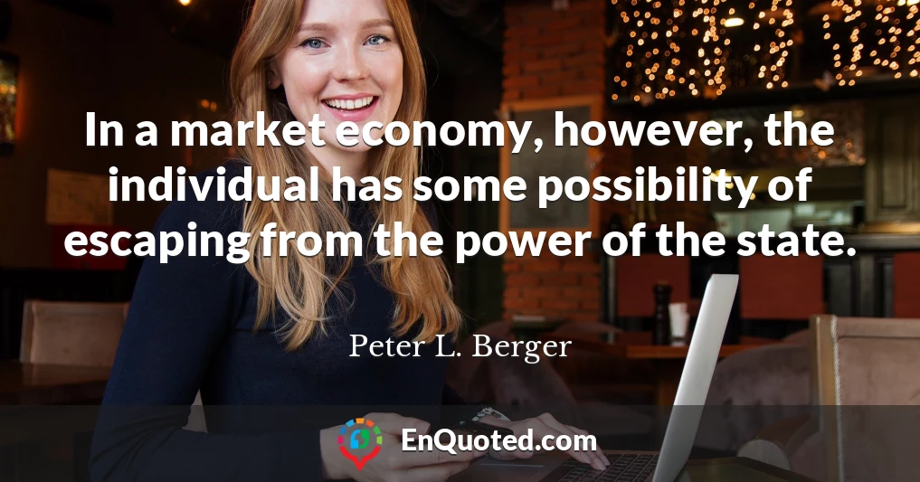 In a market economy, however, the individual has some possibility of escaping from the power of the state.