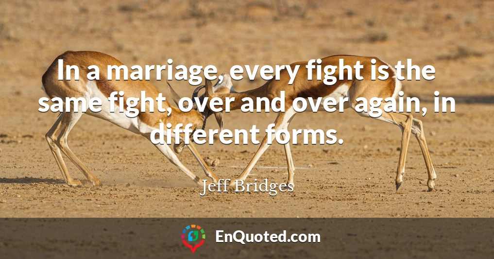 In a marriage, every fight is the same fight, over and over again, in different forms.