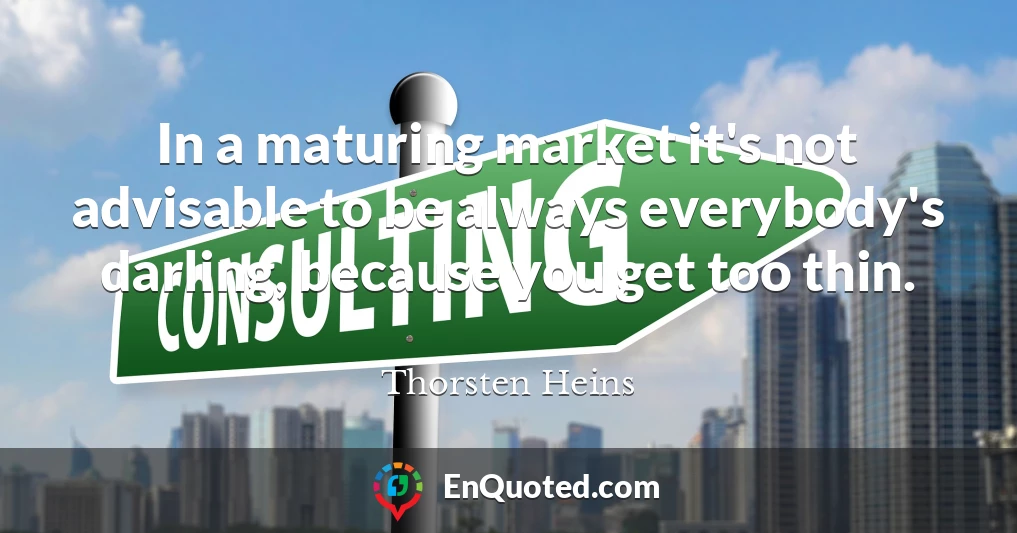 In a maturing market it's not advisable to be always everybody's darling, because you get too thin.