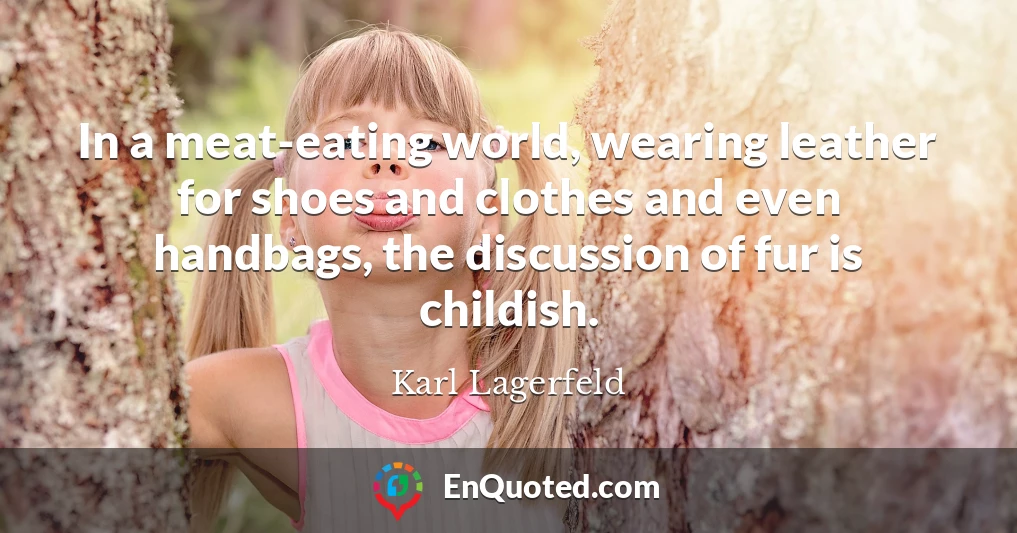 In a meat-eating world, wearing leather for shoes and clothes and even handbags, the discussion of fur is childish.
