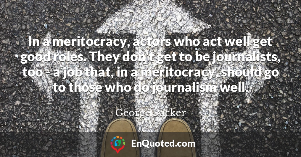 In a meritocracy, actors who act well get good roles. They don't get to be journalists, too - a job that, in a meritocracy, should go to those who do journalism well.