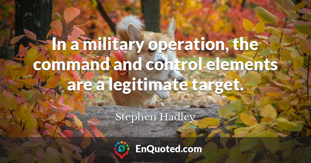 In a military operation, the command and control elements are a legitimate target.