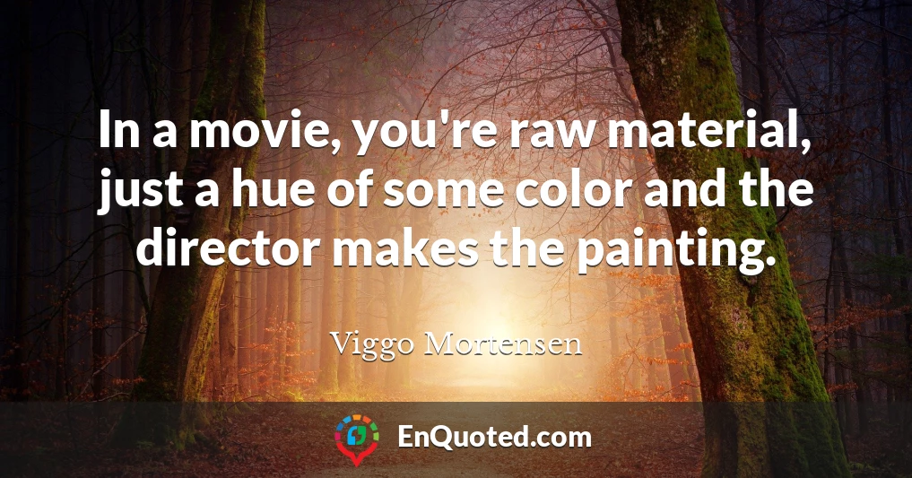 In a movie, you're raw material, just a hue of some color and the director makes the painting.