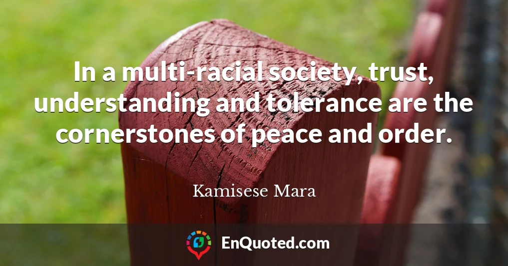 In a multi-racial society, trust, understanding and tolerance are the cornerstones of peace and order.