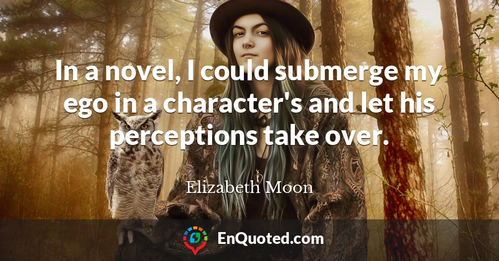 In a novel, I could submerge my ego in a character's and let his perceptions take over.