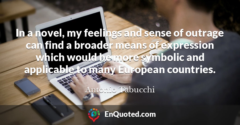 In a novel, my feelings and sense of outrage can find a broader means of expression which would be more symbolic and applicable to many European countries.