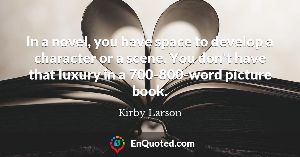 In a novel, you have space to develop a character or a scene. You don't have that luxury in a 700-800-word picture book.