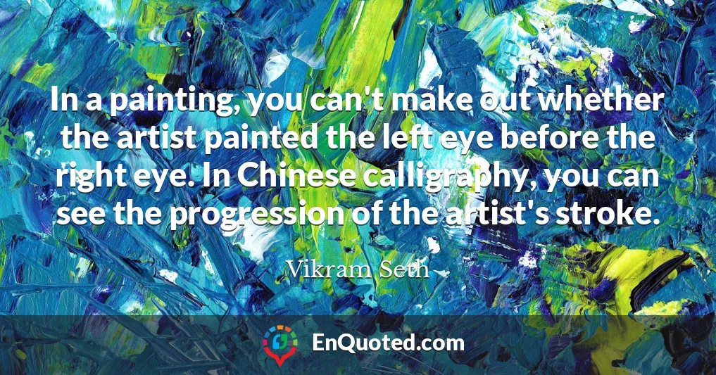 In a painting, you can't make out whether the artist painted the left eye before the right eye. In Chinese calligraphy, you can see the progression of the artist's stroke.
