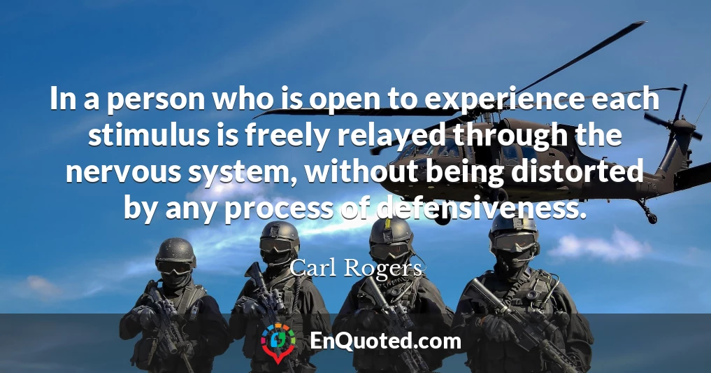 In a person who is open to experience each stimulus is freely relayed through the nervous system, without being distorted by any process of defensiveness.