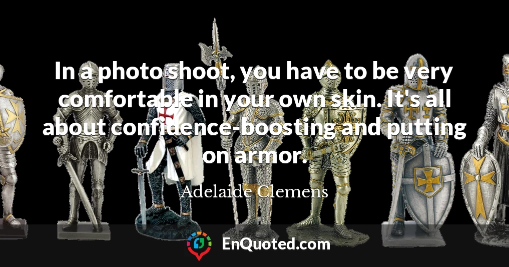 In a photo shoot, you have to be very comfortable in your own skin. It's all about confidence-boosting and putting on armor.