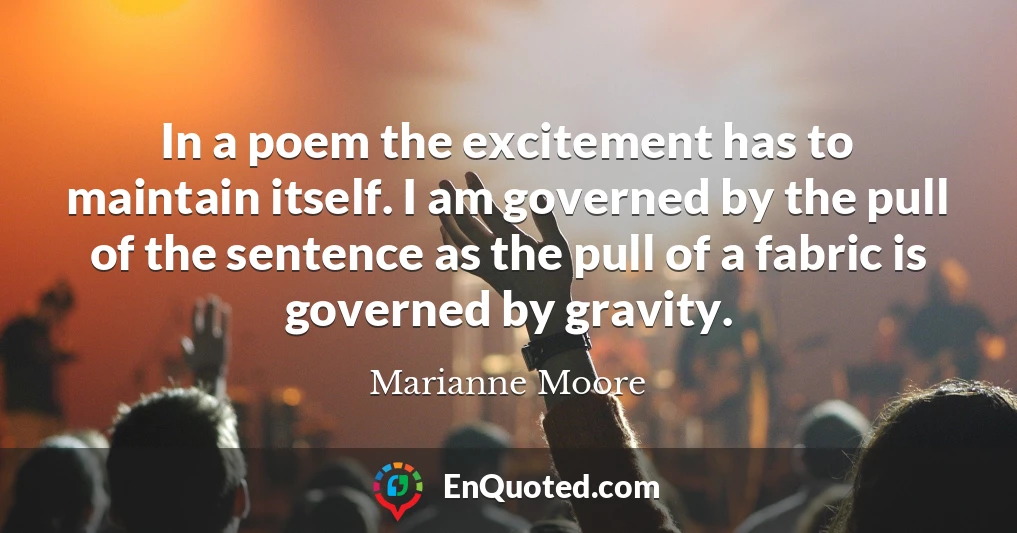 In a poem the excitement has to maintain itself. I am governed by the pull of the sentence as the pull of a fabric is governed by gravity.