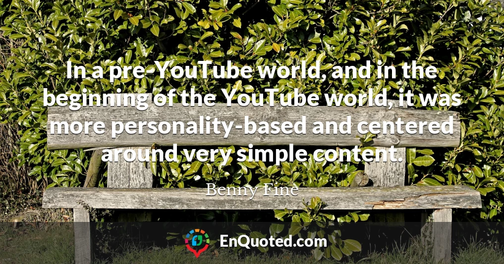 In a pre-YouTube world, and in the beginning of the YouTube world, it was more personality-based and centered around very simple content.