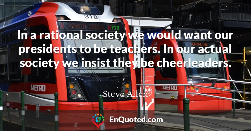 In a rational society we would want our presidents to be teachers. In our actual society we insist they be cheerleaders.