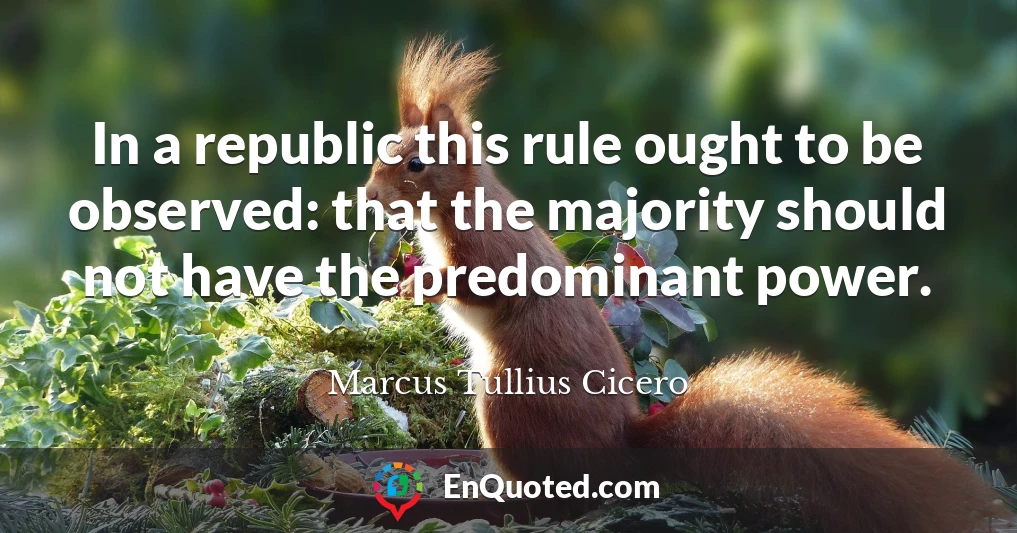 In a republic this rule ought to be observed: that the majority should not have the predominant power.