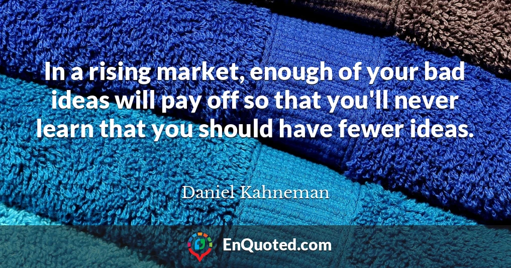 In a rising market, enough of your bad ideas will pay off so that you'll never learn that you should have fewer ideas.