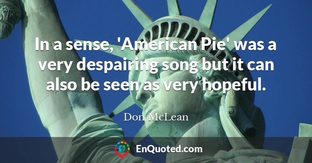 In a sense, 'American Pie' was a very despairing song but it can also be seen as very hopeful.