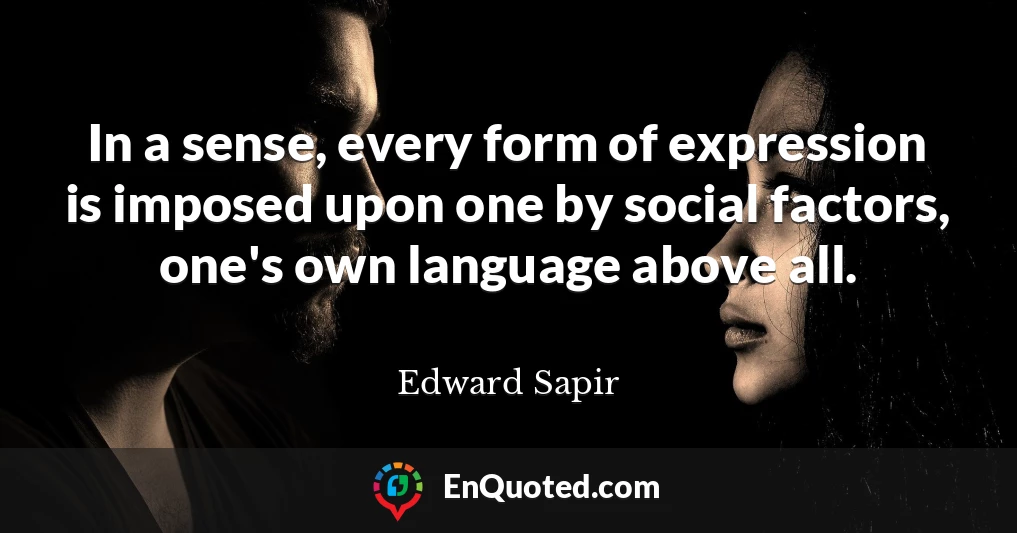 In a sense, every form of expression is imposed upon one by social factors, one's own language above all.