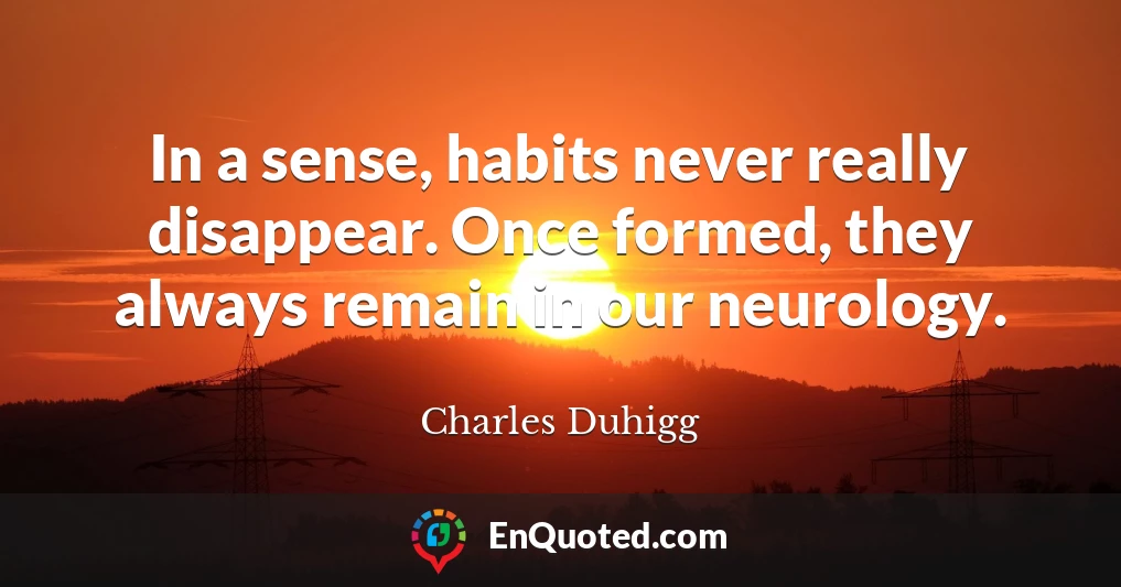 In a sense, habits never really disappear. Once formed, they always remain in our neurology.