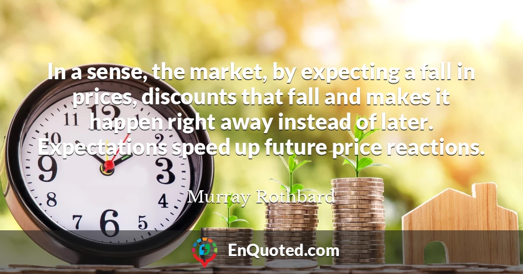 In a sense, the market, by expecting a fall in prices, discounts that fall and makes it happen right away instead of later. Expectations speed up future price reactions.