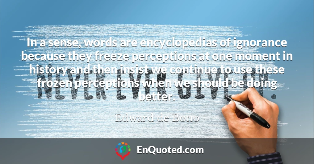 In a sense, words are encyclopedias of ignorance because they freeze perceptions at one moment in history and then insist we continue to use these frozen perceptions when we should be doing better.