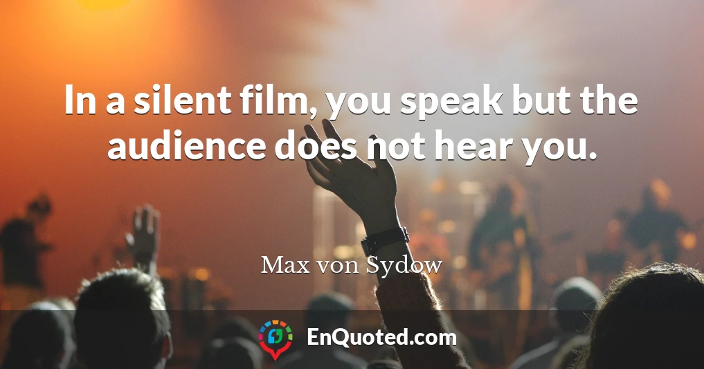 In a silent film, you speak but the audience does not hear you.