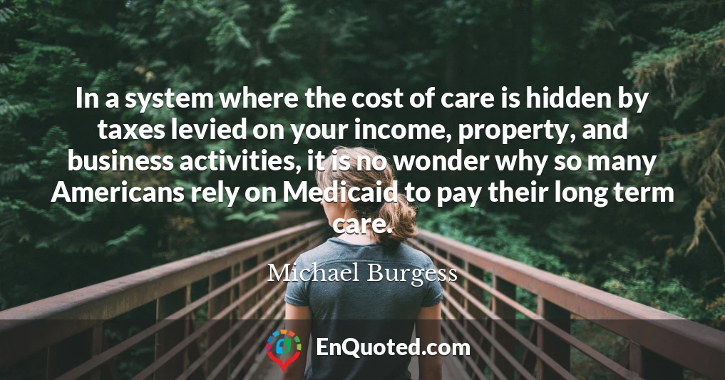 In a system where the cost of care is hidden by taxes levied on your income, property, and business activities, it is no wonder why so many Americans rely on Medicaid to pay their long term care.