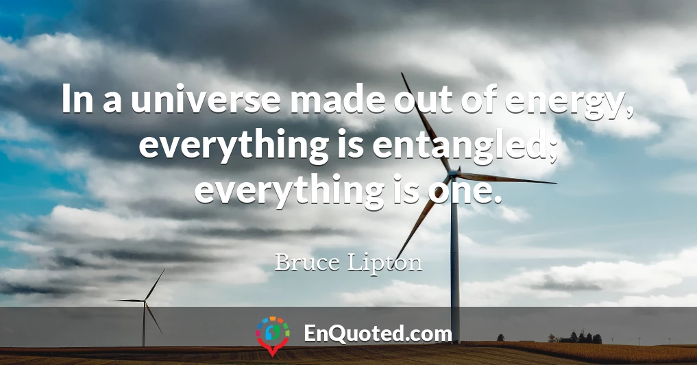 In a universe made out of energy, everything is entangled; everything is one.