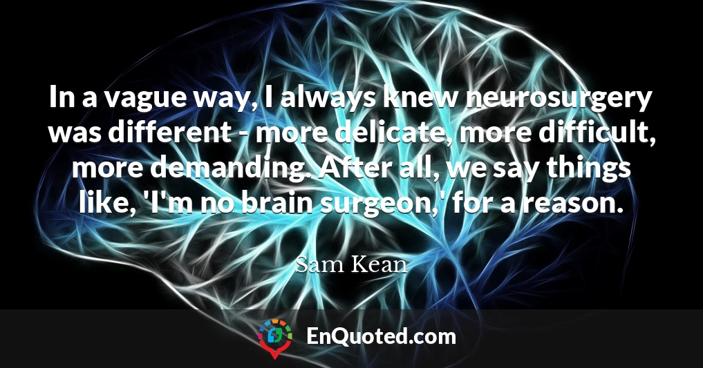 In a vague way, I always knew neurosurgery was different - more delicate, more difficult, more demanding. After all, we say things like, 'I'm no brain surgeon,' for a reason.