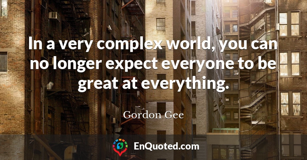 In a very complex world, you can no longer expect everyone to be great at everything.