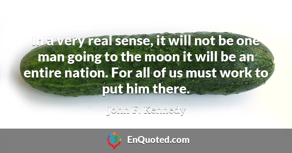 In a very real sense, it will not be one man going to the moon it will be an entire nation. For all of us must work to put him there.