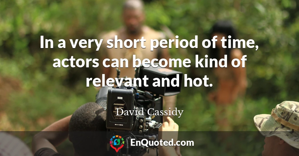 In a very short period of time, actors can become kind of relevant and hot.