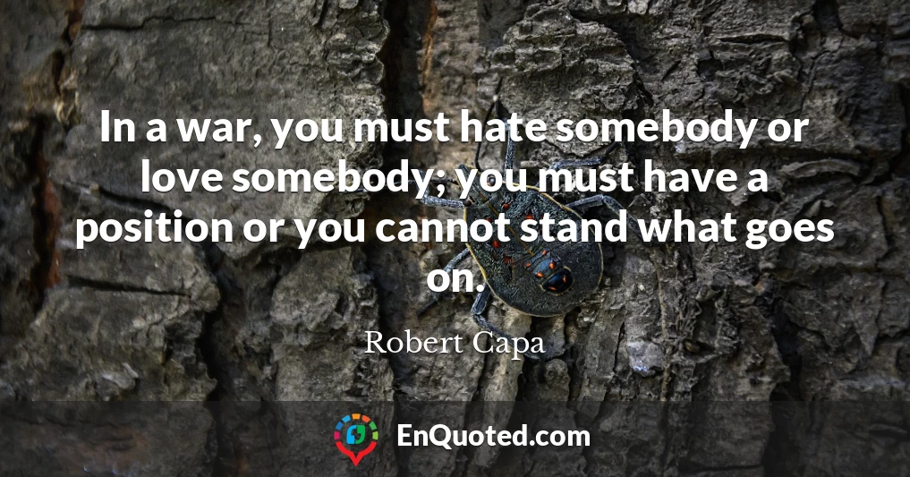 In a war, you must hate somebody or love somebody; you must have a position or you cannot stand what goes on.