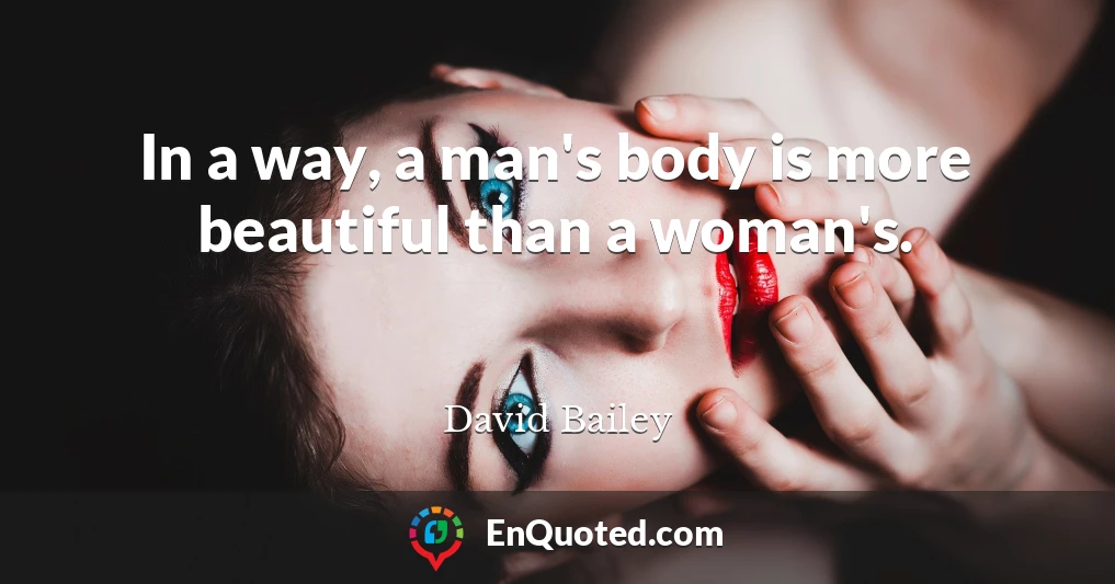 In a way, a man's body is more beautiful than a woman's.