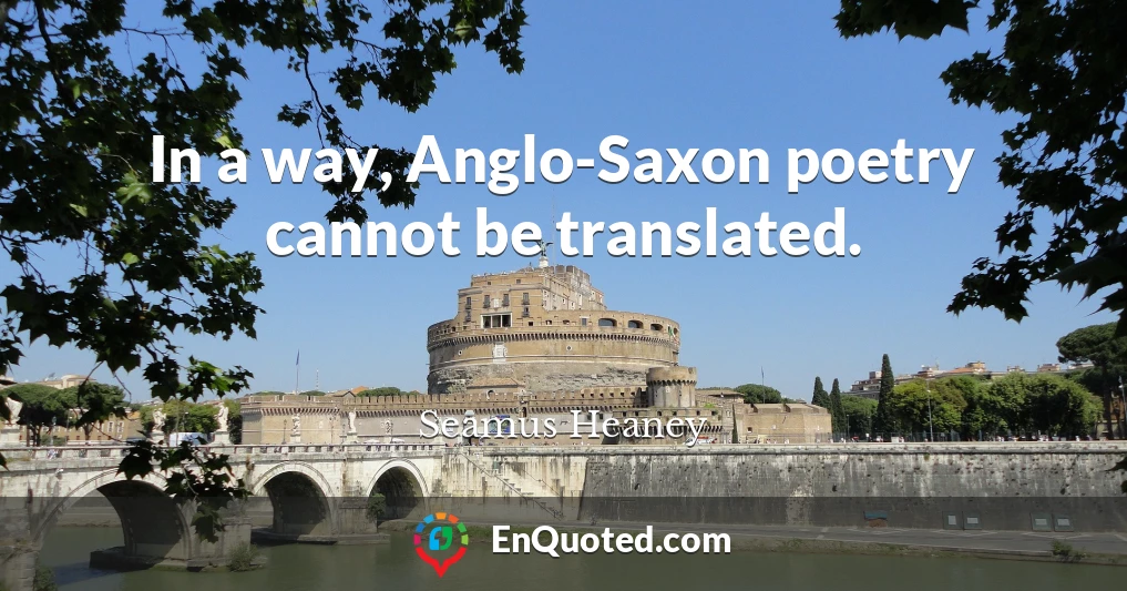 In a way, Anglo-Saxon poetry cannot be translated.