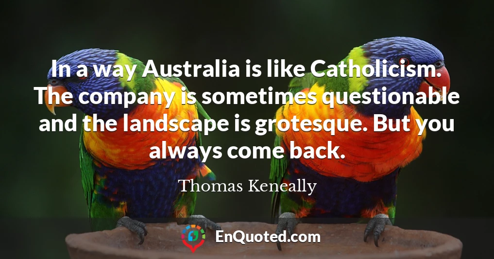 In a way Australia is like Catholicism. The company is sometimes questionable and the landscape is grotesque. But you always come back.