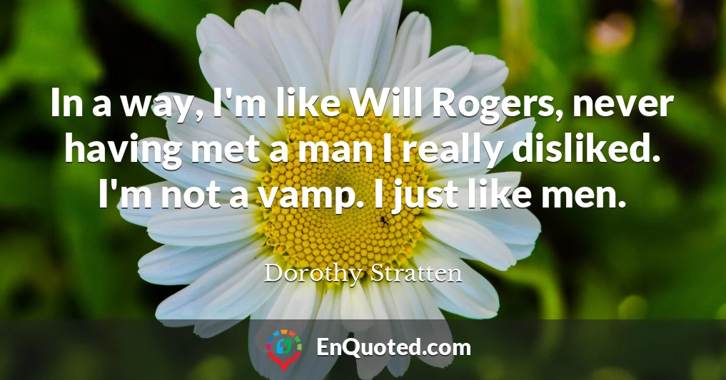 In a way, I'm like Will Rogers, never having met a man I really disliked. I'm not a vamp. I just like men.
