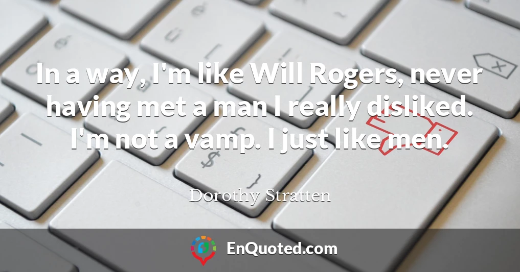 In a way, I'm like Will Rogers, never having met a man I really disliked. I'm not a vamp. I just like men.