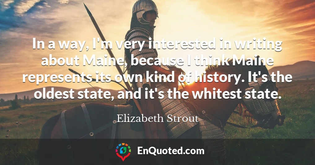 In a way, I'm very interested in writing about Maine, because I think Maine represents its own kind of history. It's the oldest state, and it's the whitest state.