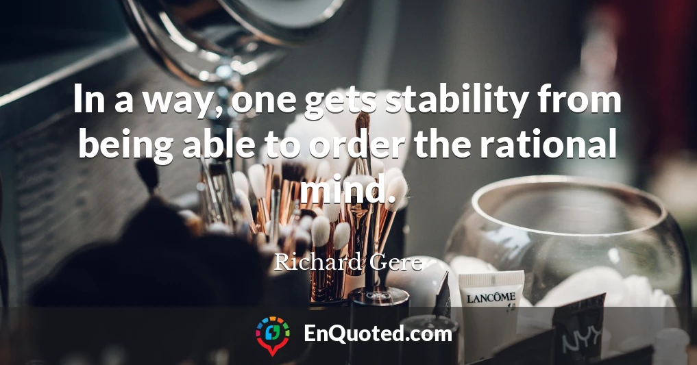 In a way, one gets stability from being able to order the rational mind.