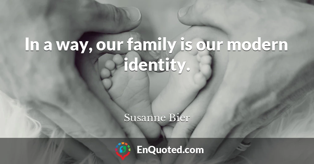 In a way, our family is our modern identity.