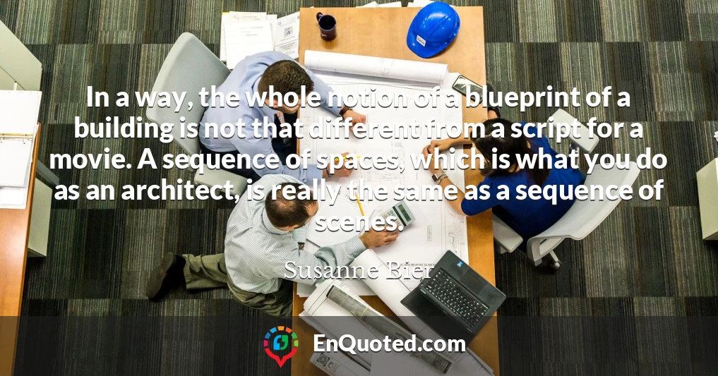 In a way, the whole notion of a blueprint of a building is not that different from a script for a movie. A sequence of spaces, which is what you do as an architect, is really the same as a sequence of scenes.