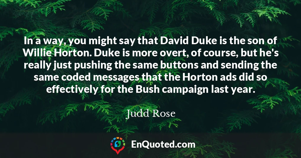 In a way, you might say that David Duke is the son of Willie Horton. Duke is more overt, of course, but he's really just pushing the same buttons and sending the same coded messages that the Horton ads did so effectively for the Bush campaign last year.