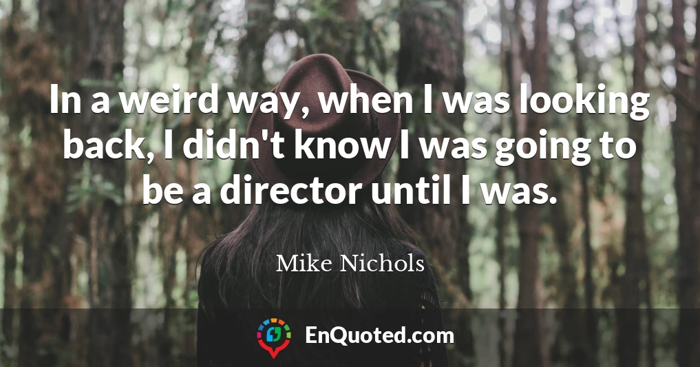 In a weird way, when I was looking back, I didn't know I was going to be a director until I was.