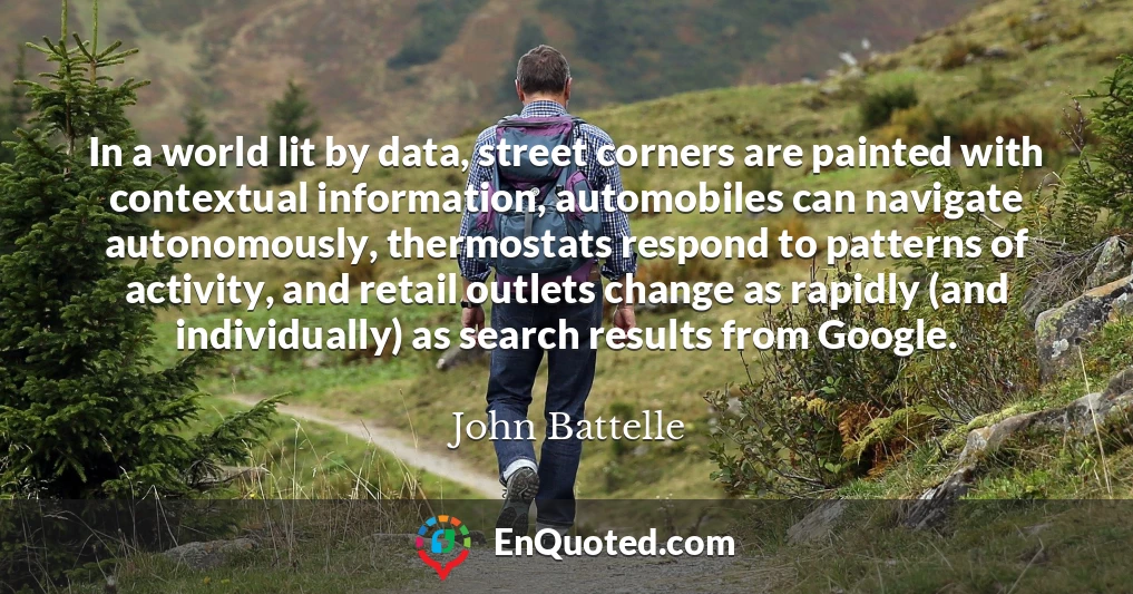 In a world lit by data, street corners are painted with contextual information, automobiles can navigate autonomously, thermostats respond to patterns of activity, and retail outlets change as rapidly (and individually) as search results from Google.